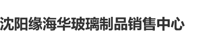 大鸡巴插进去小骚逼猛操的视频沈阳缘海华玻璃制品销售中心